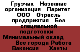 Грузчик › Название организации ­ Паритет, ООО › Отрасль предприятия ­ Без специальной подготовки › Минимальный оклад ­ 27 000 - Все города Работа » Вакансии   . Ханты-Мансийский,Белоярский г.